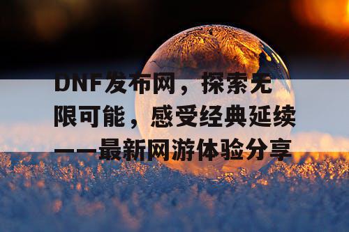 DNF发布网，探索无限可能，感受经典延续——最新网游体验分享