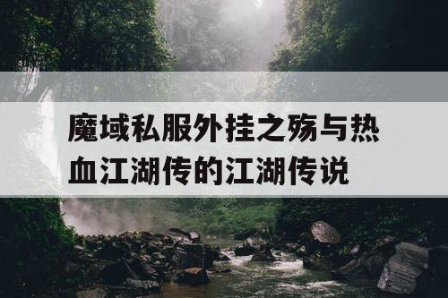 魔域私服外挂之殇与热血江湖传的江湖传说