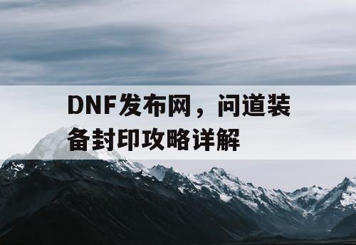 DNF发布网，问道装备封印攻略详解