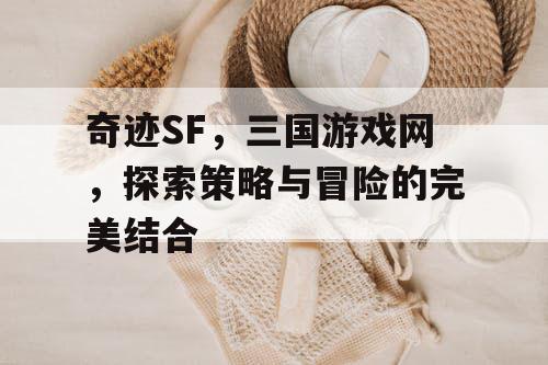奇迹SF，三国游戏网，探索策略与冒险的完美结合