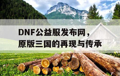 DNF公益服发布网，原版三国的再现与传承