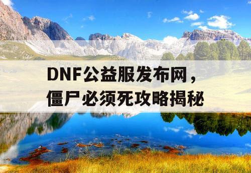 DNF公益服发布网，僵尸必须死攻略揭秘