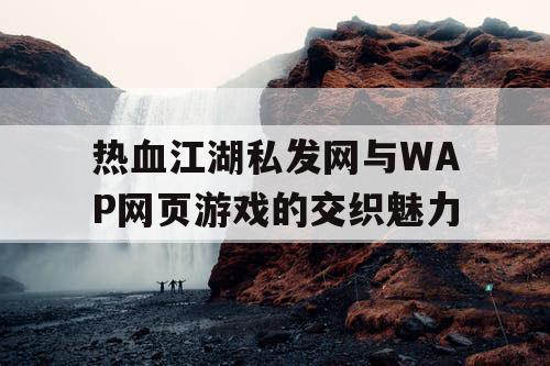 热血江湖私发网与WAP网页游戏的交织魅力