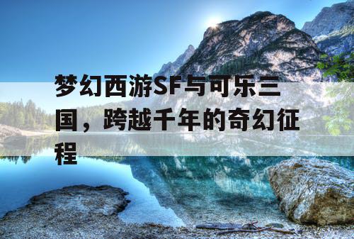 梦幻西游SF与可乐三国，跨越千年的奇幻征程