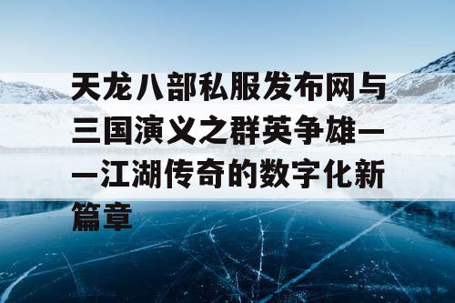天龙八部私服发布网与三国演义之群英争雄——江湖传奇的数字化新篇章