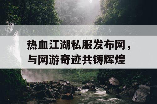 热血江湖私服发布网，与网游奇迹共铸辉煌