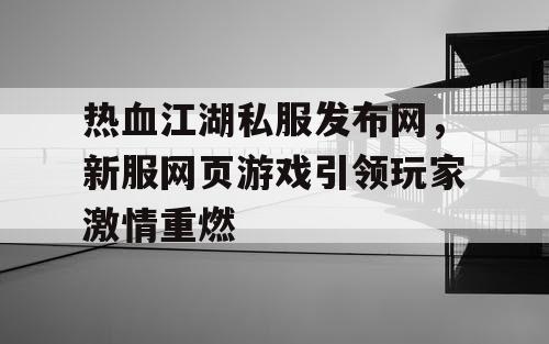 热血江湖私服发布网，新服网页游戏引领玩家激情重燃