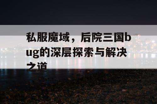 私服魔域，后院三国bug的深层探索与解决之道