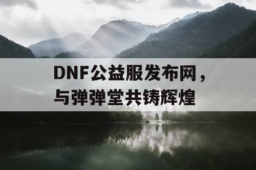 DNF公益服发布网，与弹弹堂共铸辉煌