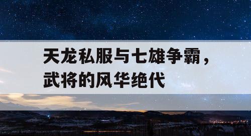 天龙私服与七雄争霸，武将的风华绝代
