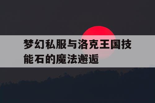 梦幻私服与洛克王国技能石的魔法邂逅