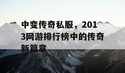 中变传奇私服，2013网游排行榜中的传奇新篇章