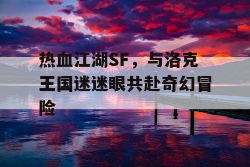 热血江湖SF，与洛克王国迷迷眼共赴奇幻冒险