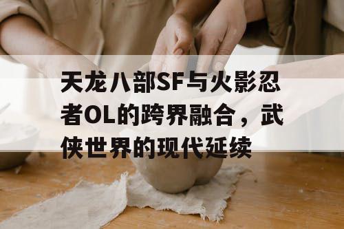 天龙八部SF与火影忍者OL的跨界融合，武侠世界的现代延续