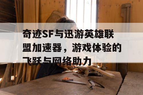 奇迹SF与迅游英雄联盟加速器，游戏体验的飞跃与网络助力