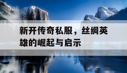 新开传奇私服，丝绸英雄的崛起与启示