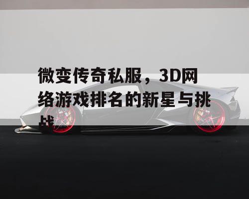 微变传奇私服，3D网络游戏排名的新星与挑战