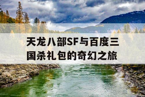 天龙八部SF与百度三国杀礼包的奇幻之旅