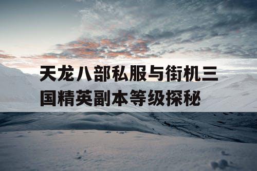 天龙八部私服与街机三国精英副本等级探秘