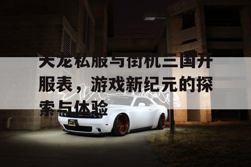 天龙私服与街机三国开服表，游戏新纪元的探索与体验