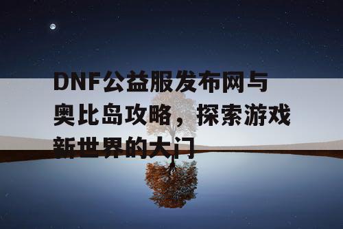 DNF公益服发布网与奥比岛攻略，探索游戏新世界的大门