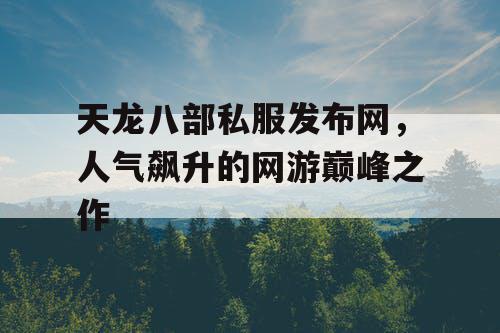 天龙八部私服发布网，人气飙升的网游巅峰之作