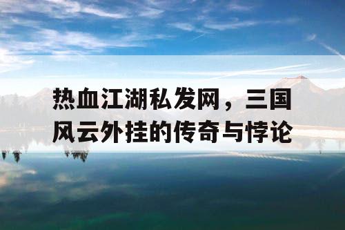 热血江湖私发网，三国风云外挂的传奇与悖论