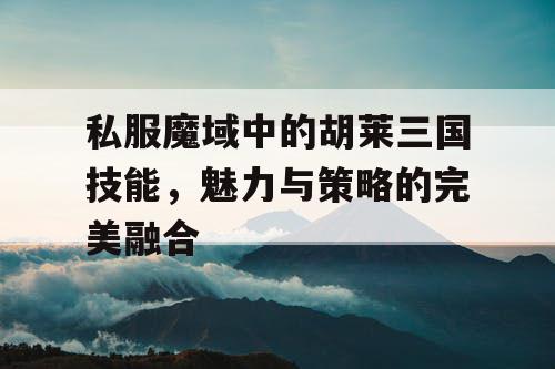 私服魔域中的胡莱三国技能，魅力与策略的完美融合
