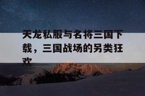 天龙私服与名将三国下载，三国战场的另类狂欢