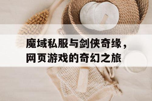 魔域私服与剑侠奇缘，网页游戏的奇幻之旅