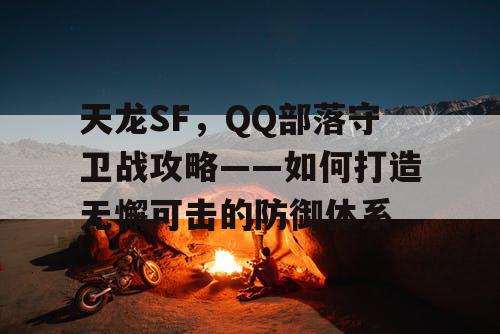 天龙SF，QQ部落守卫战攻略——如何打造无懈可击的防御体系