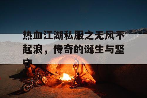 热血江湖私服之无风不起浪，传奇的诞生与坚守