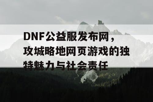 DNF公益服发布网，攻城略地网页游戏的独特魅力与社会责任