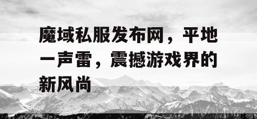 魔域私服发布网，平地一声雷，震撼游戏界的新风尚