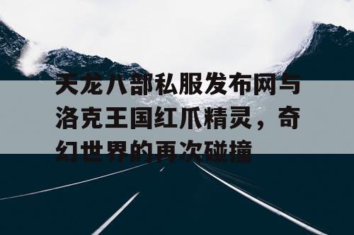 天龙八部私服发布网与洛克王国红爪精灵，奇幻世界的再次碰撞