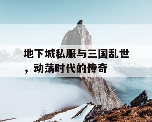 地下城私服与三国乱世，动荡时代的传奇