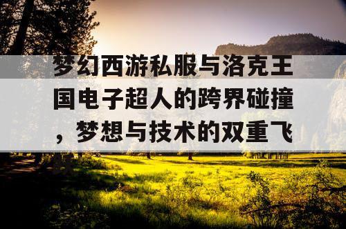 梦幻西游私服与洛克王国电子超人的跨界碰撞，梦想与技术的双重飞跃