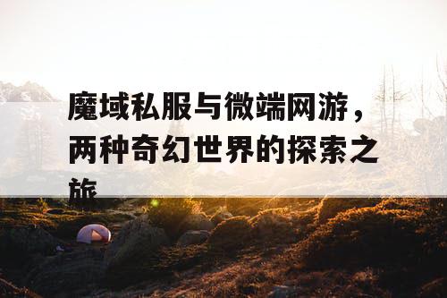 魔域私服与微端网游，两种奇幻世界的探索之旅