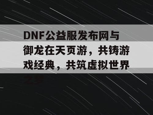 DNF公益服发布网与御龙在天页游，共铸游戏经典，共筑虚拟世界之梦