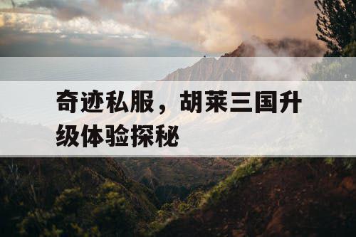 奇迹私服，胡莱三国升级体验探秘