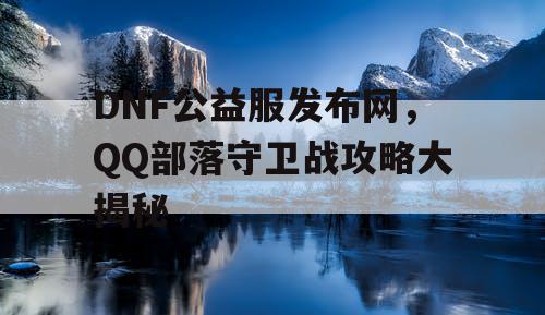 DNF公益服发布网，QQ部落守卫战攻略大揭秘