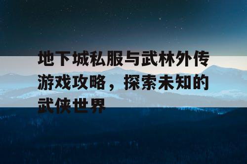 地下城私服与武林外传游戏攻略，探索未知的武侠世界