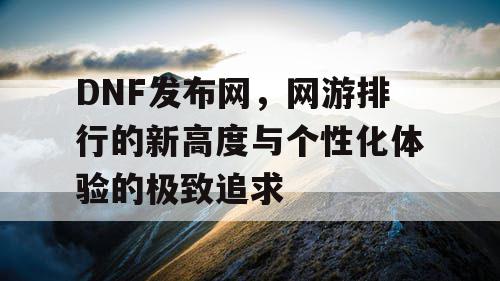 DNF发布网，网游排行的新高度与个性化体验的极致追求