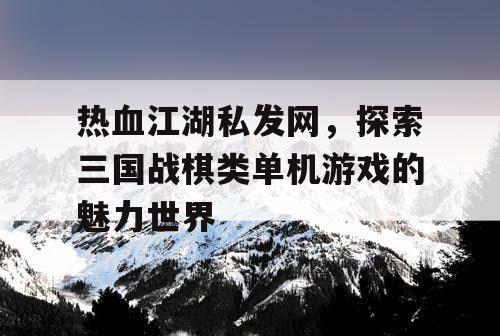热血江湖私发网，探索三国战棋类单机游戏的魅力世界
