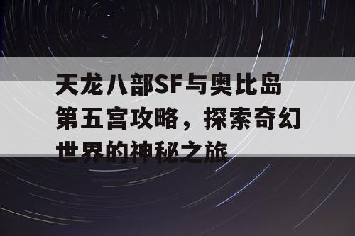 天龙八部SF与奥比岛第五宫攻略，探索奇幻世界的神秘之旅