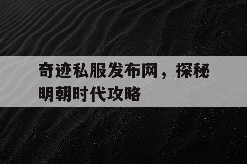 奇迹私服发布网,探秘明朝时代攻略 奇迹私服发布网,探秘明朝时代攻略
