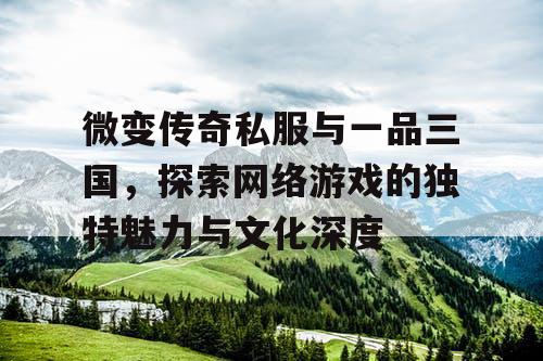 微变传奇私服与一品三国,探索网络游戏的独特魅力与文化深度 微变传奇私服与一品三国,探索网络游戏的独特魅力与文化深度