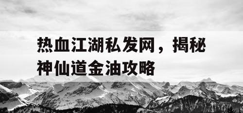 热血江湖私发网，揭秘神仙道金油攻略