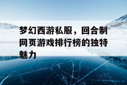 梦幻西游私服，回合制网页游戏排行榜的独特魅力