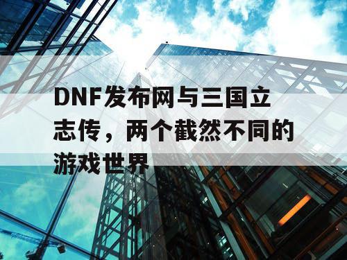 DNF发布网与三国立志传，两个截然不同的游戏世界